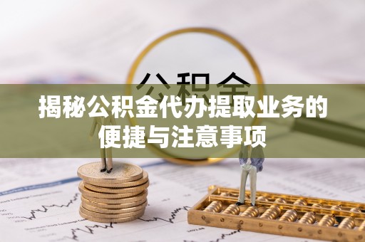 全南揭秘公积金代办提取业务的便捷与注意事项