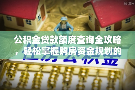 全南公积金贷款额度查询全攻略，轻松掌握购房资金规划的关键