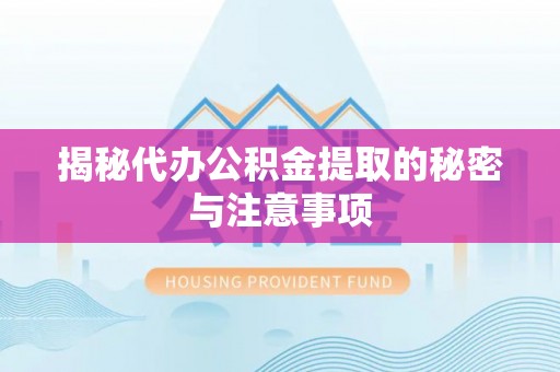 全南揭秘代办公积金提取的秘密与注意事项