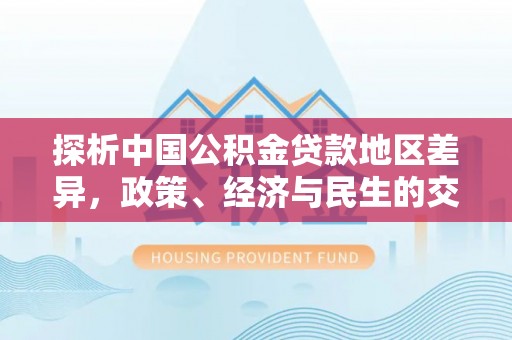 全南探析中国公积金贷款地区差异，政策、经济与民生的交织影响