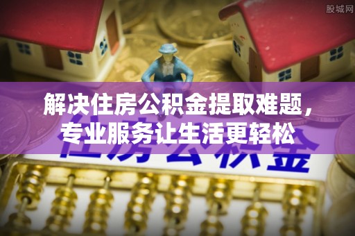 全南解决住房公积金提取难题，专业服务让生活更轻松