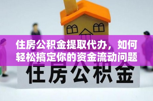 全南住房公积金提取代办，如何轻松搞定你的资金流动问题