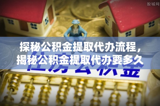 全南探秘公积金提取代办流程，揭秘公积金提取代办要多久的真相