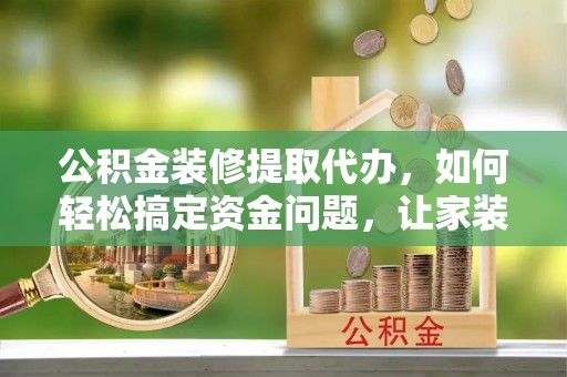 全南公积金装修提取代办，如何轻松搞定资金问题，让家装无忧