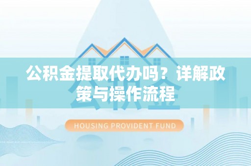 全南公积金提取代办吗？详解政策与操作流程