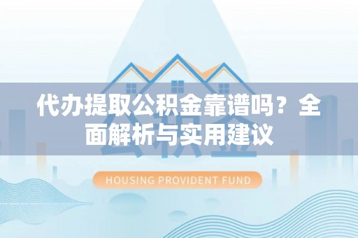 全南代办提取公积金靠谱吗？全面解析与实用建议