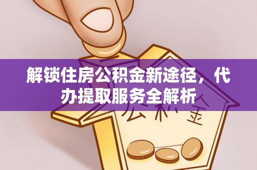 全南解锁住房公积金新途径，代办提取服务全解析