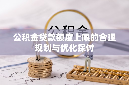 全南公积金贷款额度上限的合理规划与优化探讨