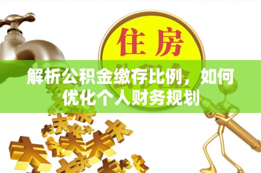 全南解析公积金缴存比例，如何优化个人财务规划