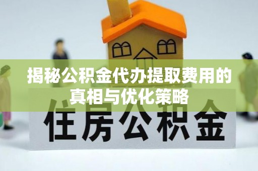 全南揭秘公积金代办提取费用的真相与优化策略