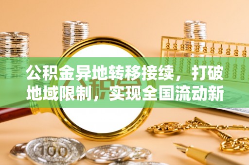 全南公积金异地转移接续，打破地域限制，实现全国流动新可能