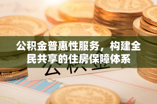 全南公积金普惠性服务，构建全民共享的住房保障体系