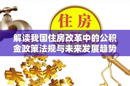 全南解读我国住房改革中的公积金政策法规与未来发展趋势