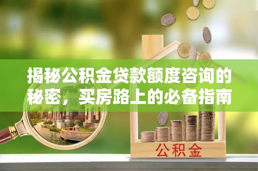 全南揭秘公积金贷款额度咨询的秘密，买房路上的必备指南