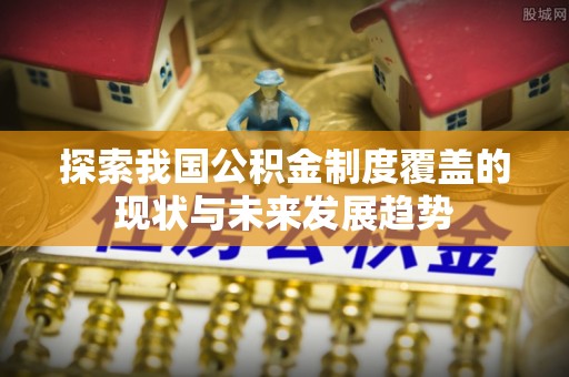 全南探索我国公积金制度覆盖的现状与未来发展趋势