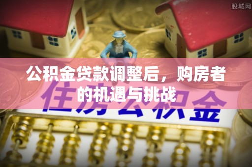全南公积金贷款调整后，购房者的机遇与挑战