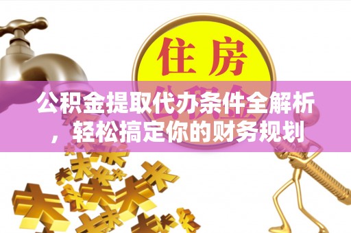 全南公积金提取代办条件全解析，轻松搞定你的财务规划