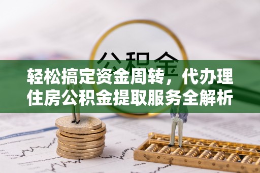 全南轻松搞定资金周转，代办理住房公积金提取服务全解析