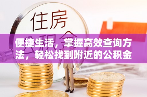 全南便捷生活，掌握高效查询方法，轻松找到附近的公积金服务网点