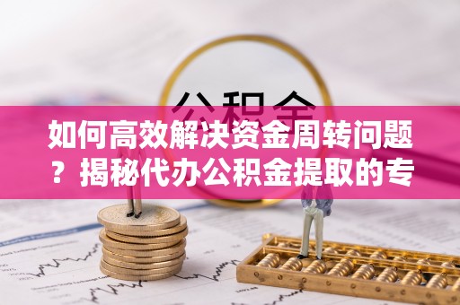 全南如何高效解决资金周转问题？揭秘代办公积金提取的专业服务