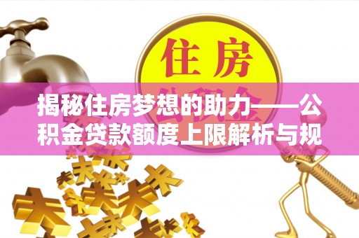 全南揭秘住房梦想的助力——公积金贷款额度上限解析与规划
