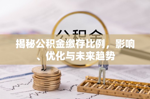 全南揭秘公积金缴存比例，影响、优化与未来趋势
