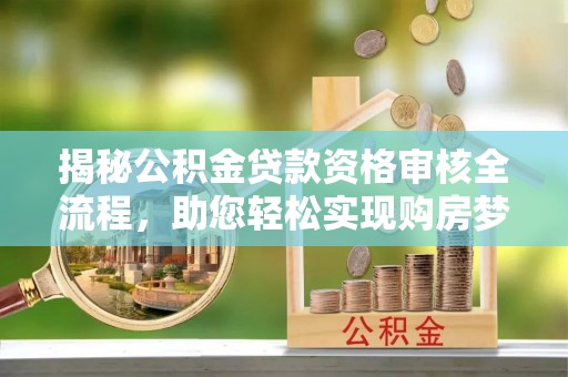 全南揭秘公积金贷款资格审核全流程，助您轻松实现购房梦想