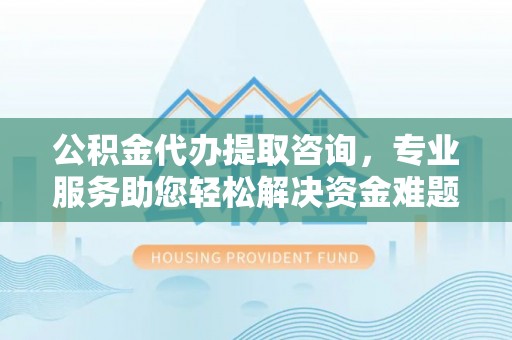 全南公积金代办提取咨询，专业服务助您轻松解决资金难题
