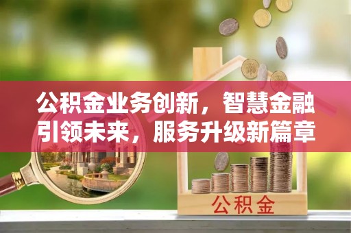 全南公积金业务创新，智慧金融引领未来，服务升级新篇章