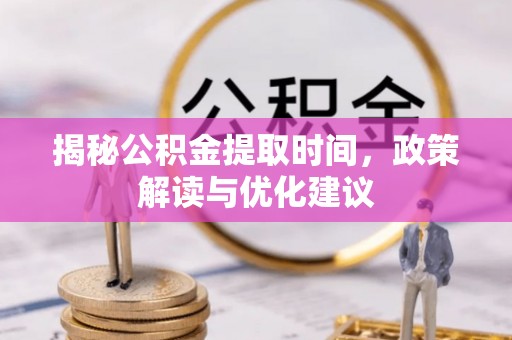全南揭秘公积金提取时间，政策解读与优化建议