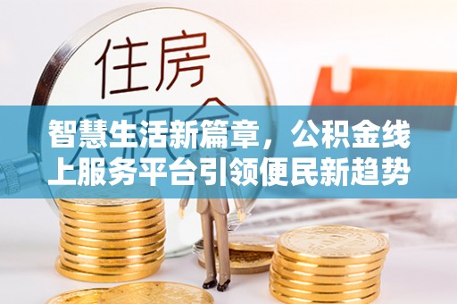 全南智慧生活新篇章，公积金线上服务平台引领便民新趋势