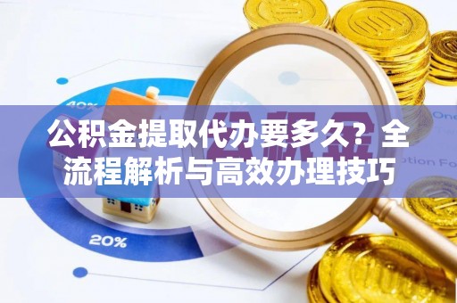 全南公积金提取代办要多久？全流程解析与高效办理技巧