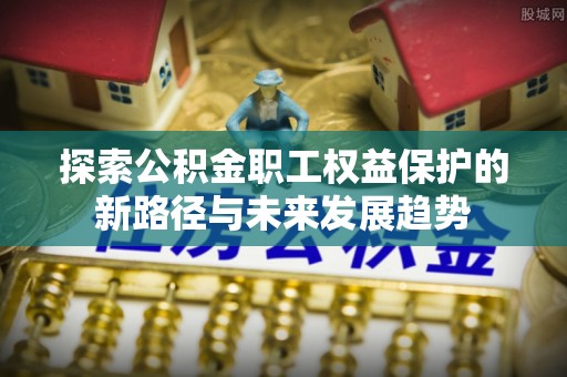 全南探索公积金职工权益保护的新路径与未来发展趋势