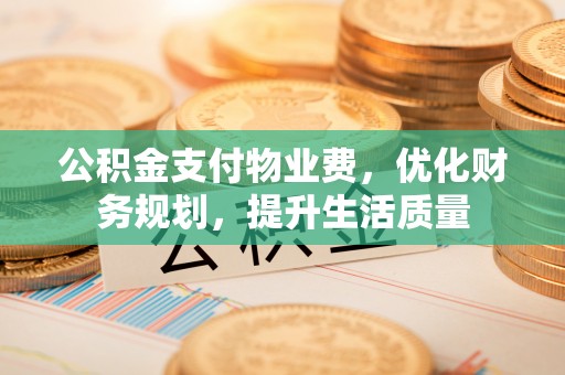 全南公积金支付物业费，优化财务规划，提升生活质量