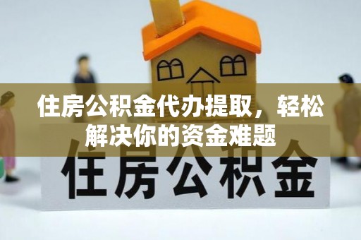 全南住房公积金代办提取，轻松解决你的资金难题