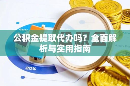 全南公积金提取代办吗？全面解析与实用指南