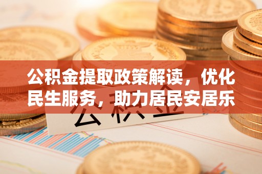 全南公积金提取政策解读，优化民生服务，助力居民安居乐业