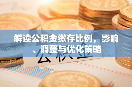 全南解读公积金缴存比例，影响、调整与优化策略