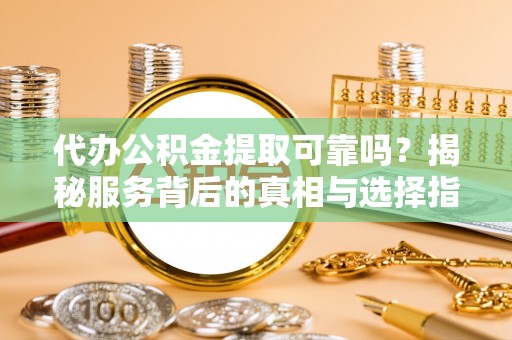 全南代办公积金提取可靠吗？揭秘服务背后的真相与选择指南