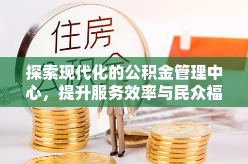 全南探索现代化的公积金管理中心，提升服务效率与民众福祉的关键