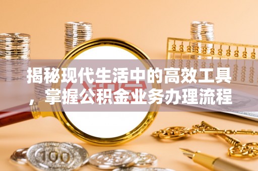 全南揭秘现代生活中的高效工具，掌握公积金业务办理流程的艺术