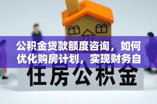 全南公积金贷款额度咨询，如何优化购房计划，实现财务自由？