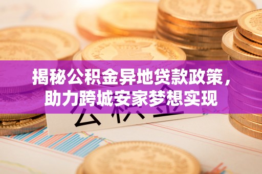 全南揭秘公积金异地贷款政策，助力跨城安家梦想实现