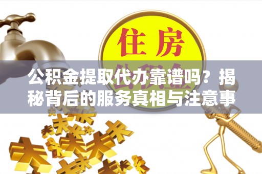 全南公积金提取代办靠谱吗？揭秘背后的服务真相与注意事项