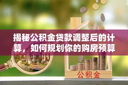 全南揭秘公积金贷款调整后的计算，如何规划你的购房预算？