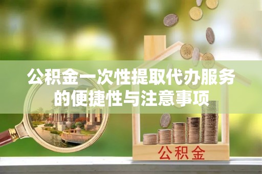 全南公积金一次性提取代办服务的便捷性与注意事项