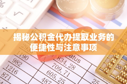 全南揭秘公积金代办提取业务的便捷性与注意事项