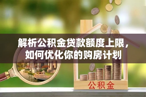 全南解析公积金贷款额度上限，如何优化你的购房计划