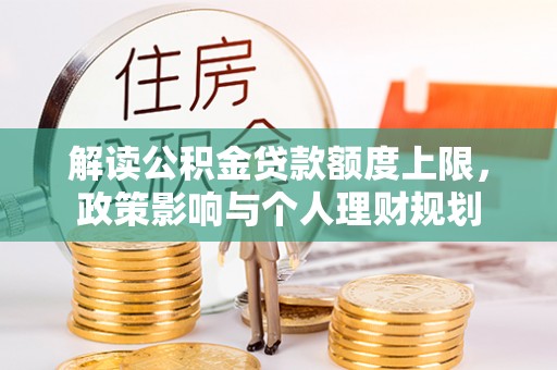 全南解读公积金贷款额度上限，政策影响与个人理财规划