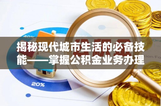 全南揭秘现代城市生活的必备技能——掌握公积金业务办理流程